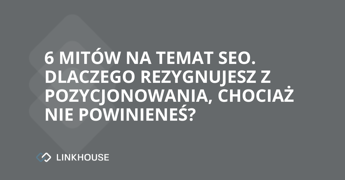 6 mitów na temat SEO. Dlaczego rezygnujesz z pozycjonowania, chociaż nie powinieneś?