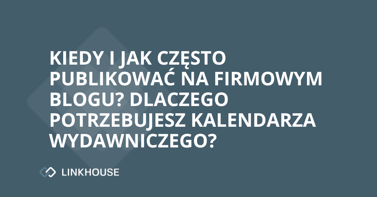 Kiedy i jak często publikować na firmowym blogu? Przekonaj się, dlaczego potrzebujesz kalendarza wydawniczego!